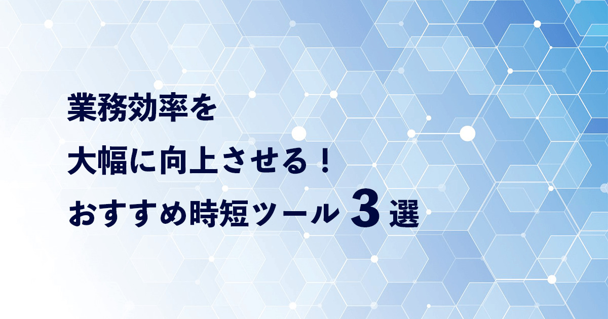 【厳選】業務効率を大幅に向上させる!おすすめ時短ツール3選