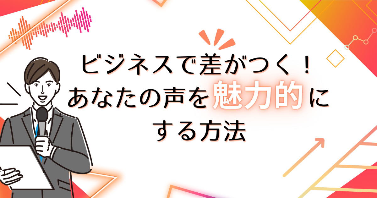 ビジネスで差がつく！あなたの声を魅力的にする方法【2024年版】
