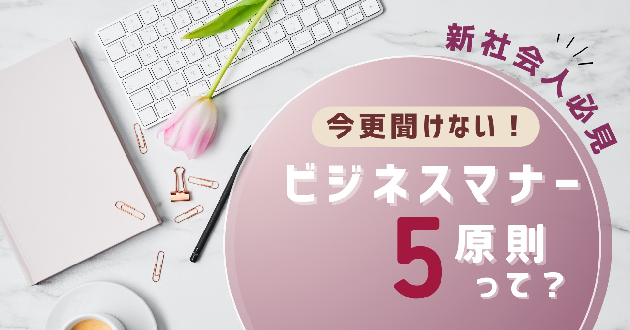【新社会人必見】今更聞けない!ビジネスマナー5原則って?